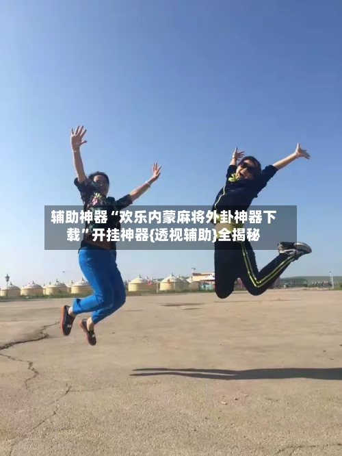 辅助神器“欢乐内蒙麻将外卦神器下载”开挂神器{透视辅助}全揭秘