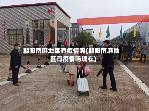 朝阳南磨地区有疫情吗(朝阳南磨地区有疫情吗现在)