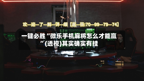 一键必胜“微乐手机麻将怎么才能赢	”(透视)其实确实有挂-第2张图片