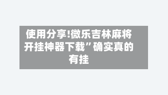 使用分享!微乐吉林麻将开挂神器下载	”确实真的有挂-第2张图片