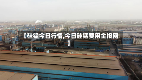 【硅锰今日行情,今日硅锰费用金投网】