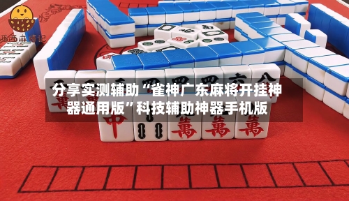 分享实测辅助“雀神广东麻将开挂神器通用版”科技辅助神器手机版-第3张图片