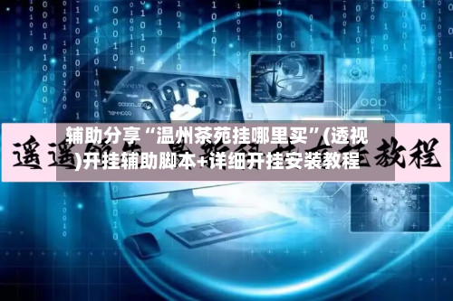 辅助分享“温州茶苑挂哪里买	”(透视)开挂辅助脚本+详细开挂安装教程-第3张图片