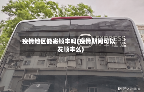 疫情地区能寄顺丰吗(疫情期间可以发顺丰么)