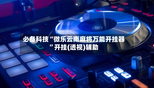 必备科技“微乐云南麻将万能开挂器”开挂(透视)辅助