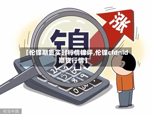 【伦镍期货实时行情镍评,伦镍cfdnid期货行情】