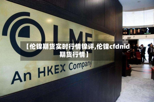 【伦镍期货实时行情镍评,伦镍cfdnid期货行情】-第2张图片