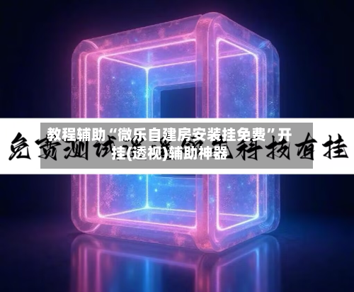 教程辅助“微乐自建房安装挂免费”开挂(透视)辅助神器-第2张图片