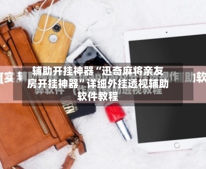 辅助开挂神器“迅奇麻将亲友房开挂神器”详细外挂透视辅助软件教程