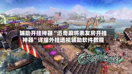 辅助开挂神器“迅奇麻将亲友房开挂神器	”详细外挂透视辅助软件教程-第2张图片