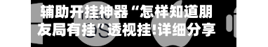 辅助开挂神器“怎样知道朋友局有挂”透视挂!详细分享装挂步骤