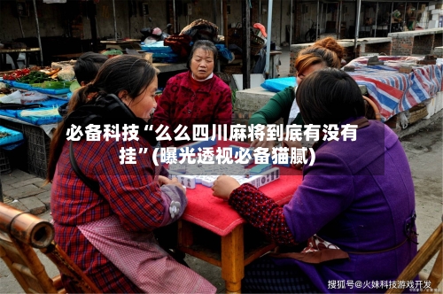 必备科技“么么四川麻将到底有没有挂”(曝光透视必备猫腻)
