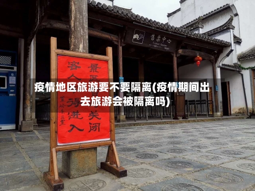 疫情地区旅游要不要隔离(疫情期间出去旅游会被隔离吗)