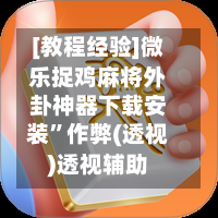 [教程经验]微乐捉鸡麻将外卦神器下载安装”作弊(透视)透视辅助-第3张图片