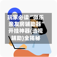 玩家必读“微乐亲友房辅助器	”开挂神器{透视辅助}全揭秘-第2张图片