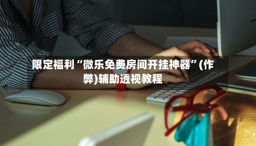 限定福利“微乐免费房间开挂神器”(作弊)辅助透视教程-第3张图片