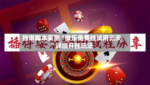 独家脚本实测“微乐免费挂试用三天”详细开挂玩法-第2张图片