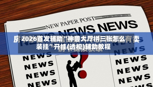 2026首发辅助“神兽大厅拼三张怎么装挂”开挂(透视)辅助教程-第2张图片