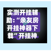 实测开挂辅助:“亲友房开挂神器下载”开挂神器{透视辅助}全揭秘-第2张图片