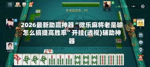 2026最新助赢神器“微乐麻将老是输怎么搞提高胜率	”开挂(透视)辅助神器-第2张图片