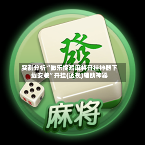 实测分析“微乐捉鸡麻将开挂神器下载安装”开挂(透视)辅助神器-第2张图片
