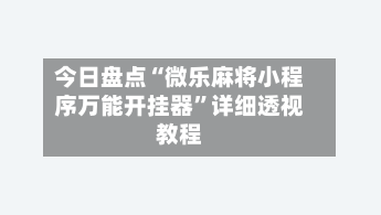 今日盘点“微乐麻将小程序万能开挂器”详细透视教程