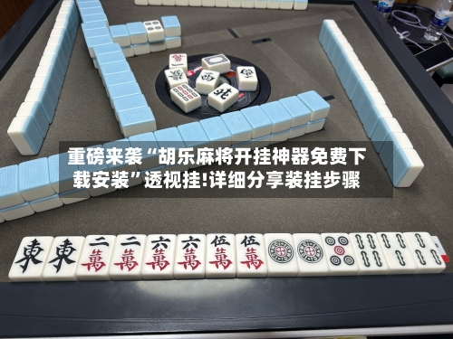 重磅来袭“胡乐麻将开挂神器免费下载安装”透视挂!详细分享装挂步骤-第3张图片