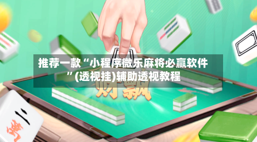 推荐一款“小程序微乐麻将必赢软件”(透视挂)辅助透视教程