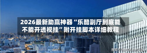 2026最新助赢神器“乐酷副厅到底能不能开透视挂	”附开挂脚本详细教程-第2张图片