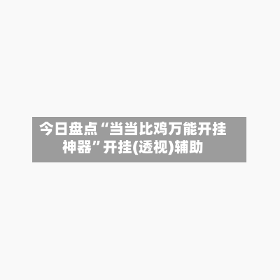 今日盘点“当当比鸡万能开挂神器”开挂(透视)辅助-第2张图片