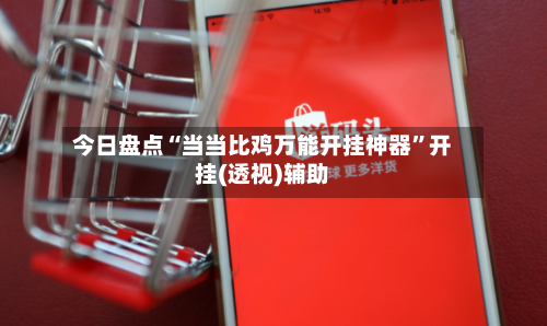 今日盘点“当当比鸡万能开挂神器”开挂(透视)辅助