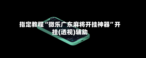 指定教程“微乐广东麻将开挂神器”开挂(透视)辅助-第2张图片