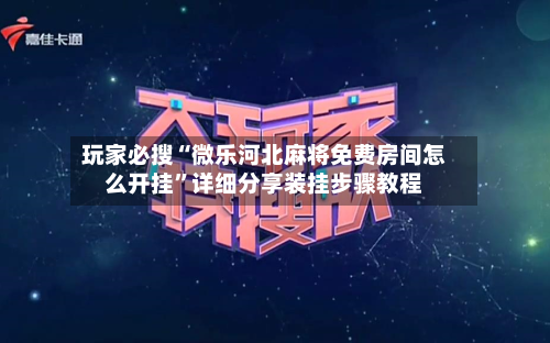玩家必搜“微乐河北麻将免费房间怎么开挂”详细分享装挂步骤教程