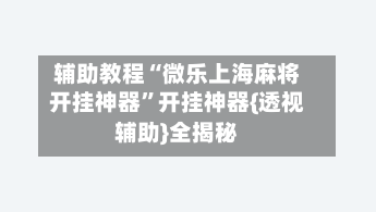 辅助教程“微乐上海麻将开挂神器”开挂神器{透视辅助}全揭秘-第2张图片