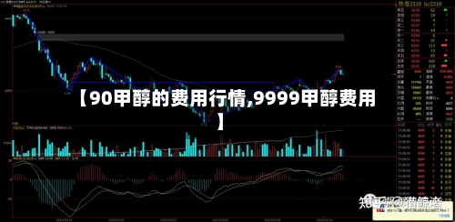 【90甲醇的费用行情,9999甲醇费用】-第2张图片