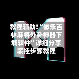 教程辅助!“微乐吉林麻将外卦神器下载软件”详细分享装挂步骤教程-第2张图片