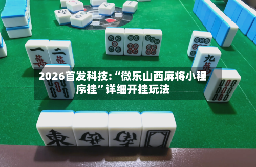 2026首发科技:“微乐山西麻将小程序挂	”详细开挂玩法-第2张图片