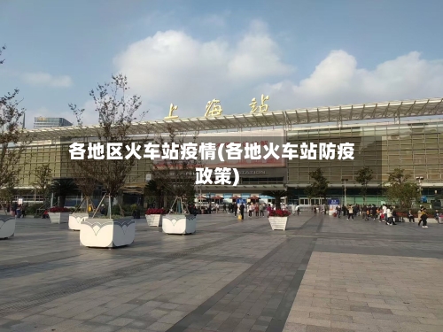 各地区火车站疫情(各地火车站防疫政策)