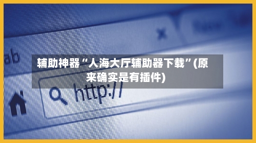 辅助神器“人海大厅辅助器下载”(原来确实是有插件)-第2张图片
