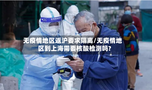 无疫情地区返沪要求隔离/无疫情地区到上海需要核酸检测吗?-第2张图片