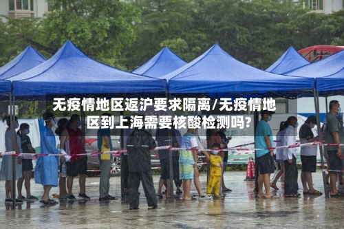无疫情地区返沪要求隔离/无疫情地区到上海需要核酸检测吗?