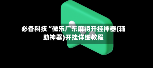 必备科技“微乐广东麻将开挂神器(辅助神器)开挂详细教程