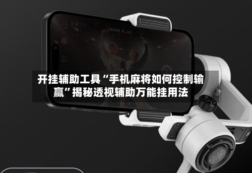 开挂辅助工具“手机麻将如何控制输赢”揭秘透视辅助万能挂用法-第3张图片