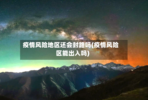 疫情风险地区还会封路吗(疫情风险区能出入吗)-第3张图片