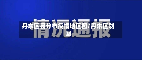 丹东区县分布疫情地区图/丹东区划图