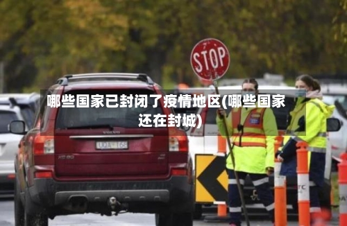 哪些国家已封闭了疫情地区(哪些国家还在封城)-第2张图片
