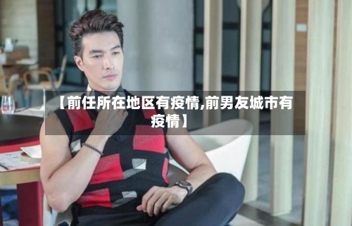 【前任所在地区有疫情,前男友城市有疫情】-第3张图片