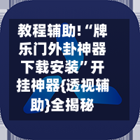 教程辅助!“牌乐门外卦神器下载安装	”开挂神器{透视辅助}全揭秘-第3张图片