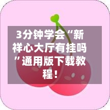 3分钟学会“新祥心大厅有挂吗	”通用版下载教程！-第3张图片