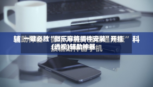 一键必胜“微乐麻将插件安装	”开挂(透视)辅助神器-第2张图片
